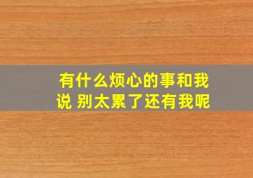 有什么烦心的事和我说 别太累了还有我呢